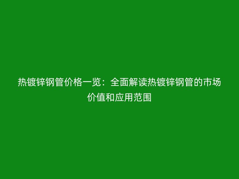 熱鍍鋅鋼管價格一覽：全面解讀熱鍍鋅鋼管的市場價值和應用范圍