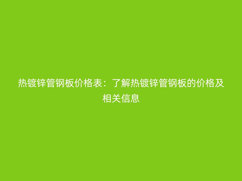 熱鍍鋅管鋼板價格表：了解熱鍍鋅管鋼板的價格及相關信息