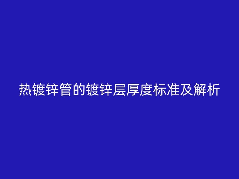 熱鍍鋅管的鍍鋅層厚度標準及解析