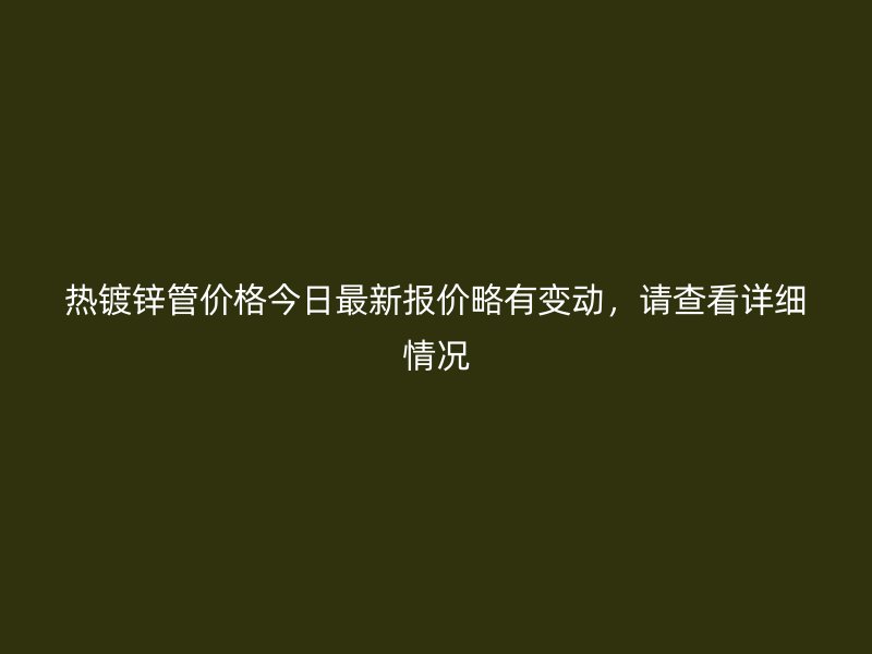 熱鍍鋅管價格今日最新報價略有變動，請查看詳細情況