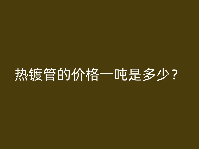 熱鍍管的價格一噸是多少？