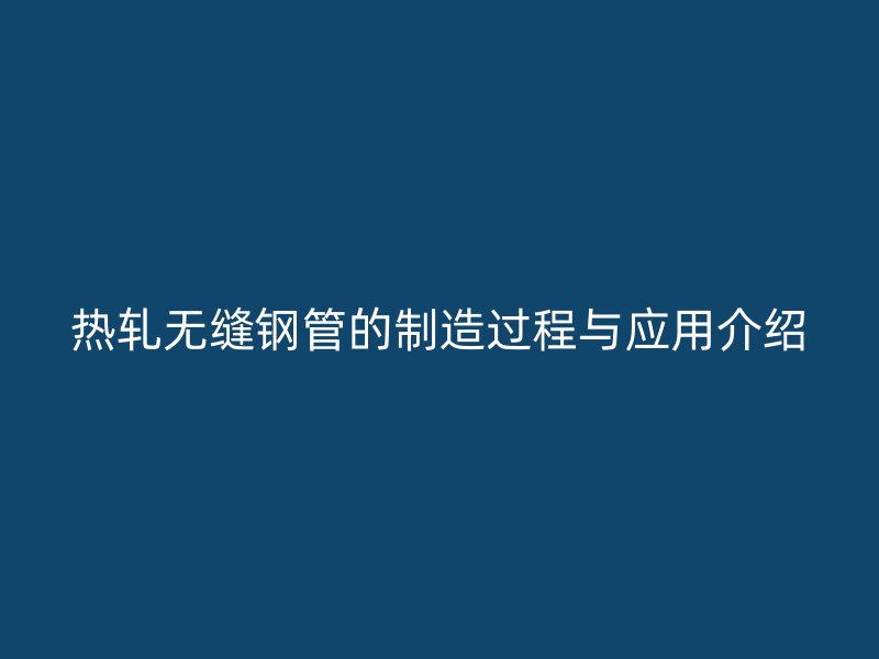 熱軋無縫鋼管的制造過程與應用介紹