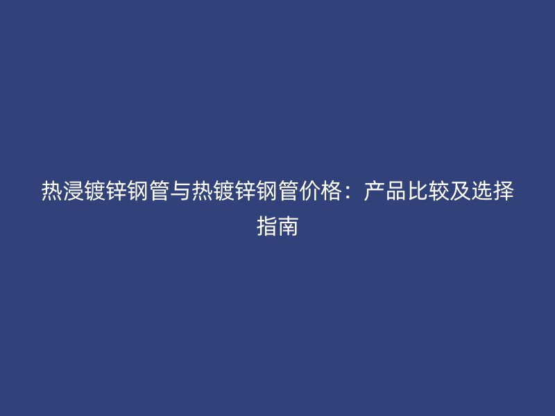 熱浸鍍鋅鋼管與熱鍍鋅鋼管價格:產品比較及選擇指南