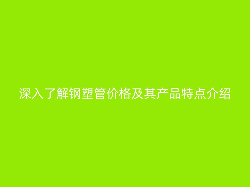 深入了解鋼塑管價格及其產(chǎn)品特點(diǎn)介紹