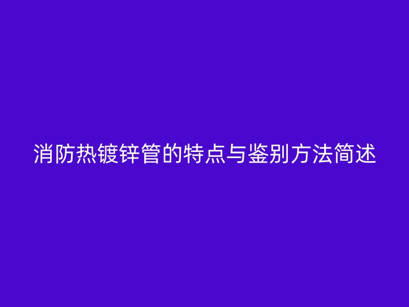 消防熱鍍鋅管的特點與鑒別方法簡述