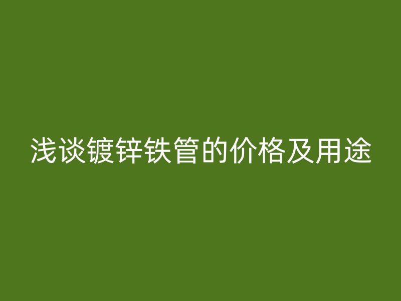 淺談鍍鋅鐵管的價格及用途