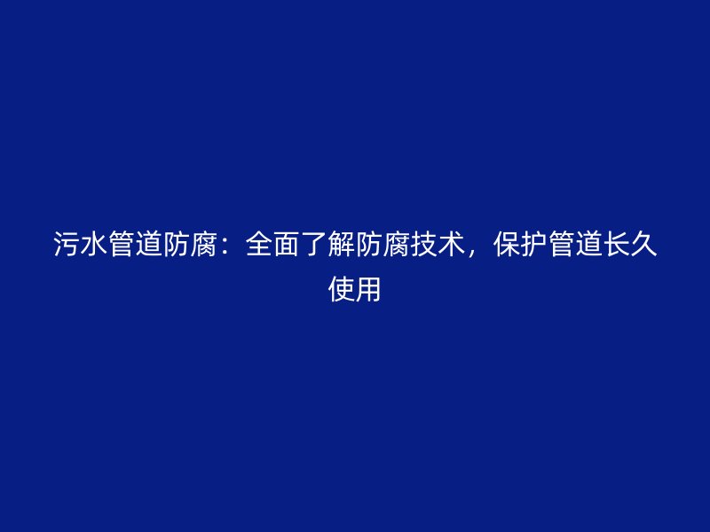 污水管道防腐：全面了解防腐技術(shù)，保護(hù)管道長久使用