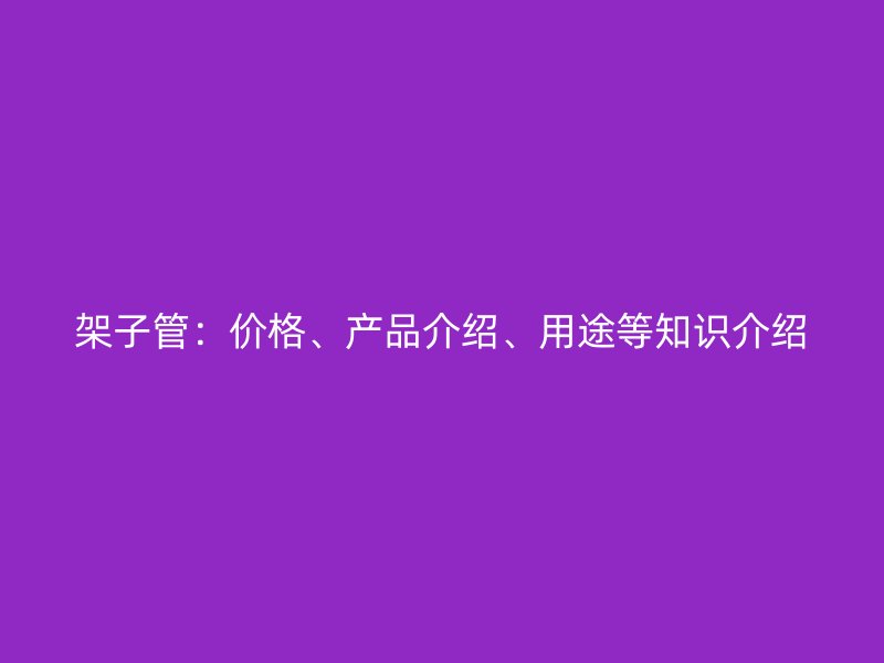 架子管:價(jià)格、產(chǎn)品介紹、用途等知識介紹