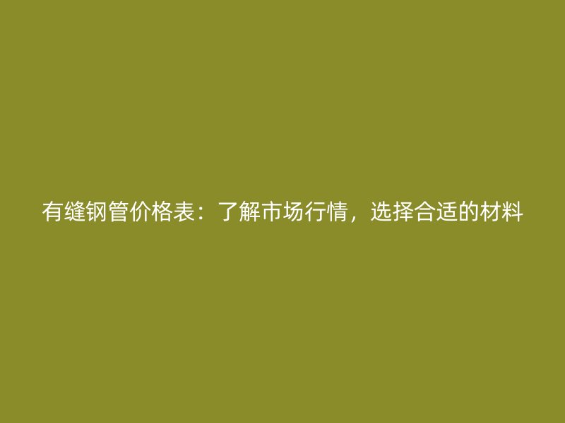 有縫鋼管價格表：了解市場行情，選擇合適的材料