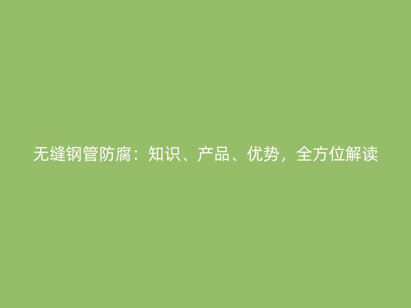 無縫鋼管防腐：知識、產品、優勢，全方位解讀