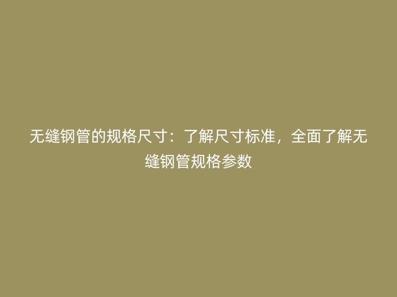 無縫鋼管的規格尺寸：了解尺寸標準，全面了解無縫鋼管規格參數