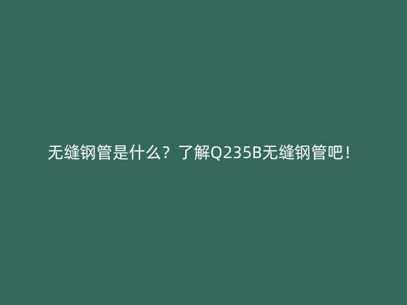 無縫鋼管是什么？了解Q235B無縫鋼管吧！
