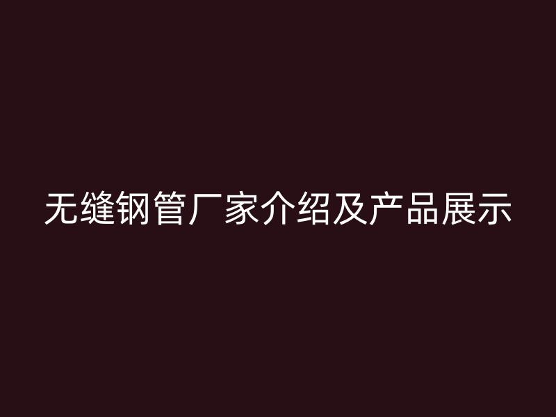 無縫鋼管廠家介紹及產(chǎn)品展示