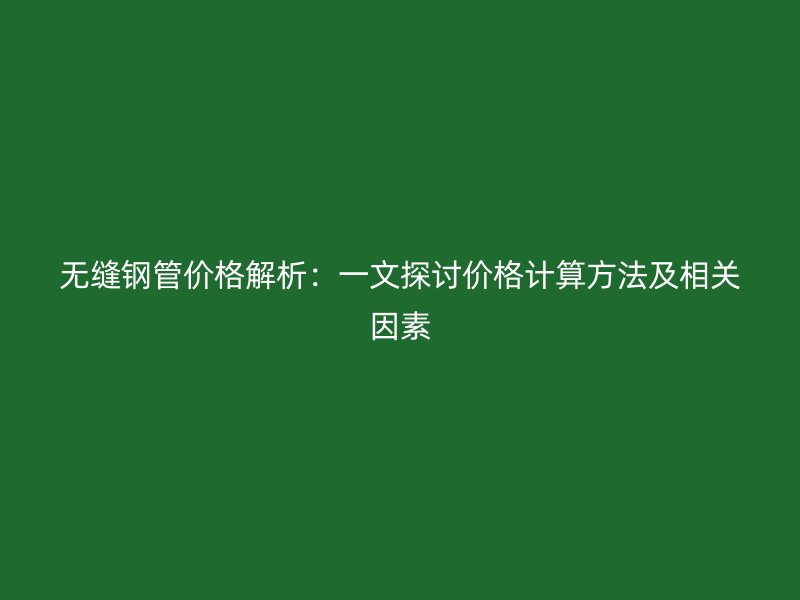 無縫鋼管價格解析：一文探討價格計算方法及相關因素