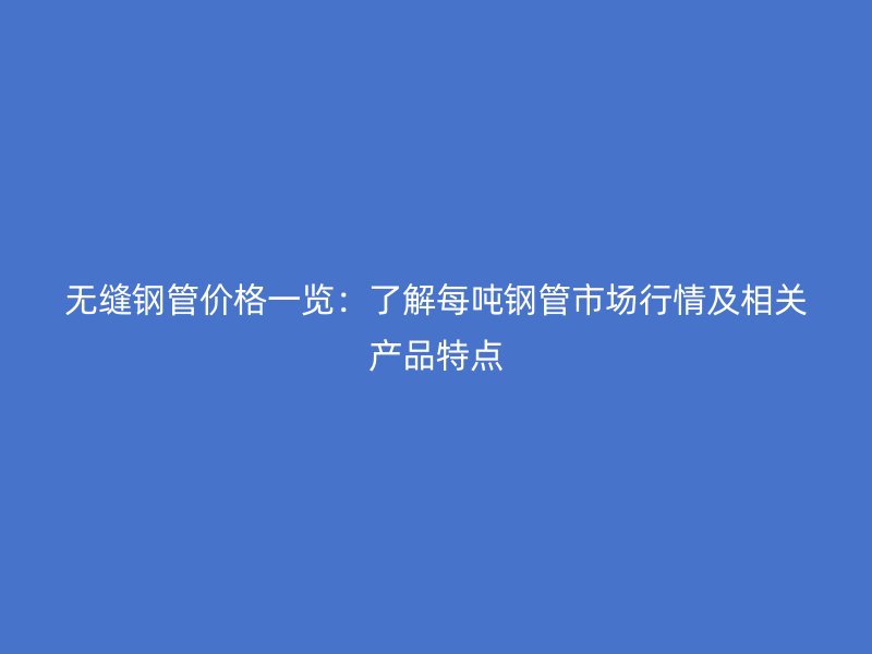 無縫鋼管價格一覽：了解每噸鋼管市場行情及相關產品特點