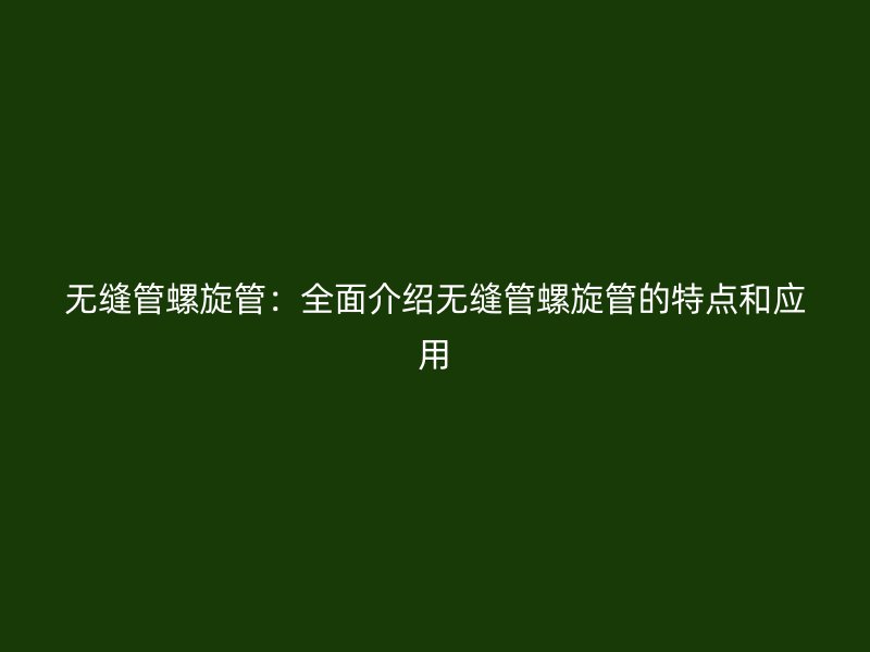 無縫管螺旋管：全面介紹無縫管螺旋管的特點和應用