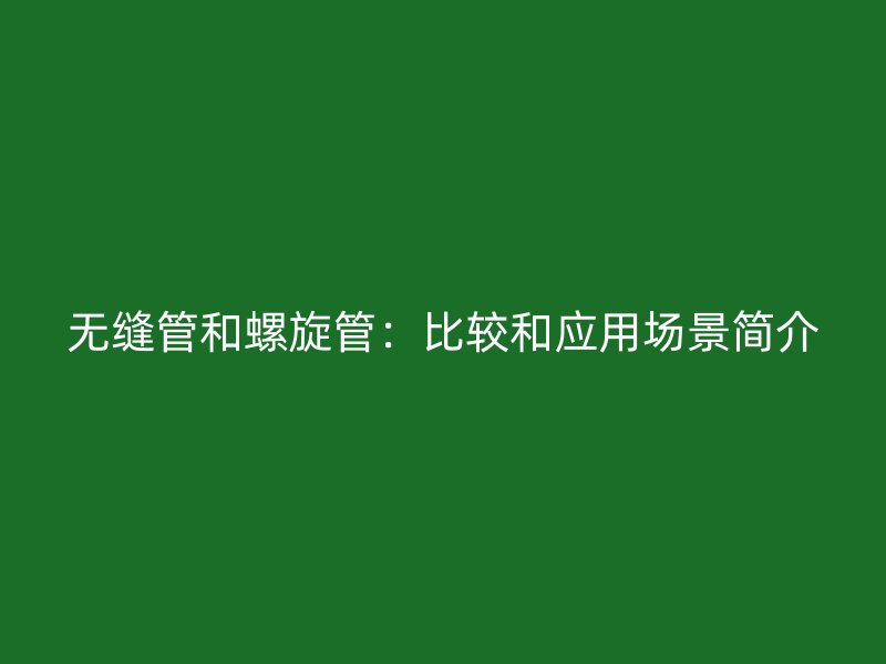 無(wú)縫管和螺旋管：比較和應(yīng)用場(chǎng)景簡(jiǎn)介