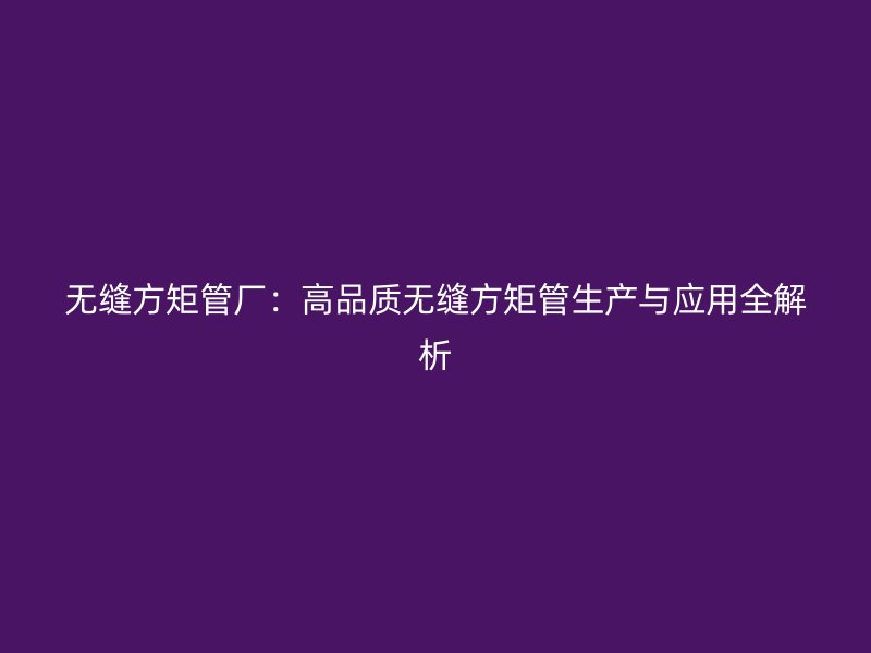 無縫方矩管廠：高品質無縫方矩管生產與應用全解析