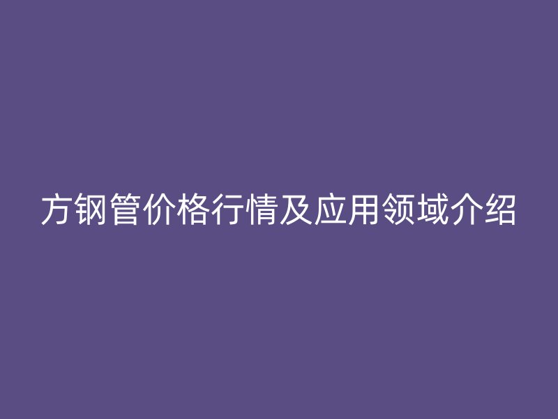 方鋼管價(jià)格行情及應(yīng)用領(lǐng)域介紹