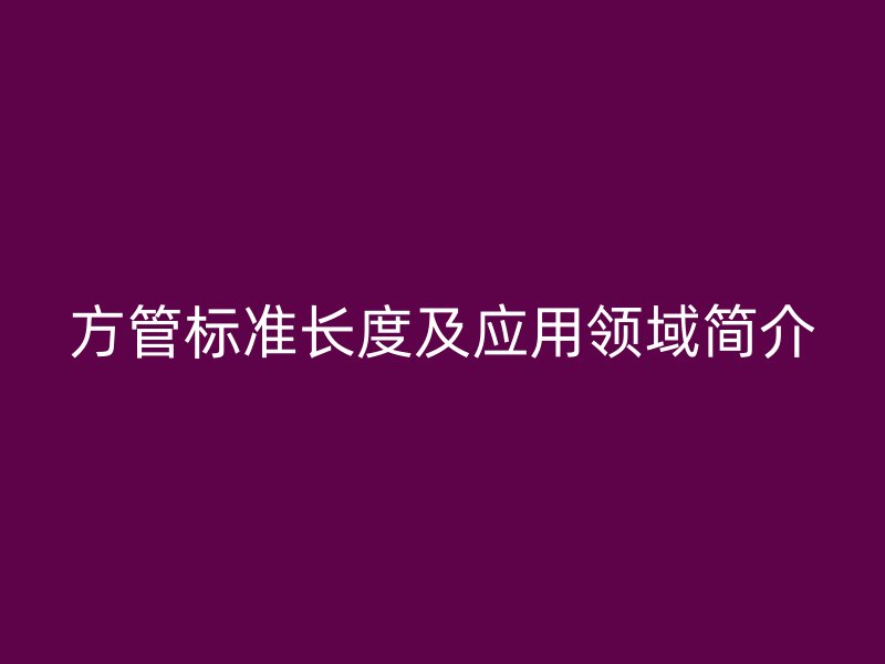 方管標準長度及應(yīng)用領(lǐng)域簡介