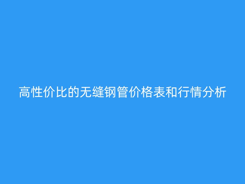 高性價比的無縫鋼管價格表和行情分析