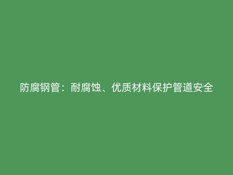 防腐鋼管:耐腐蝕、優質材料保護管道安全