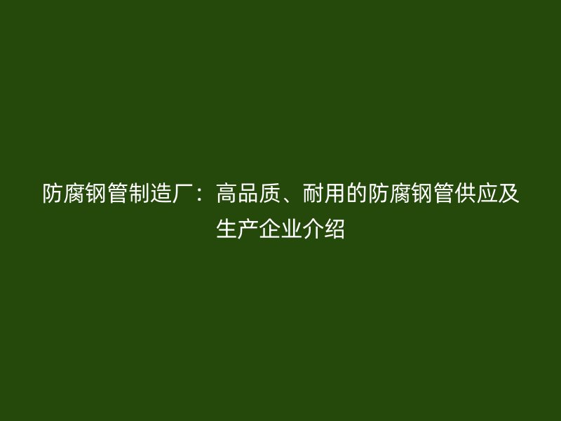 防腐鋼管制造廠：高品質(zhì)、耐用的防腐鋼管供應(yīng)及生產(chǎn)企業(yè)介紹