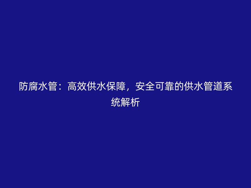 防腐水管：高效供水保障，安全可靠的供水管道系統解析