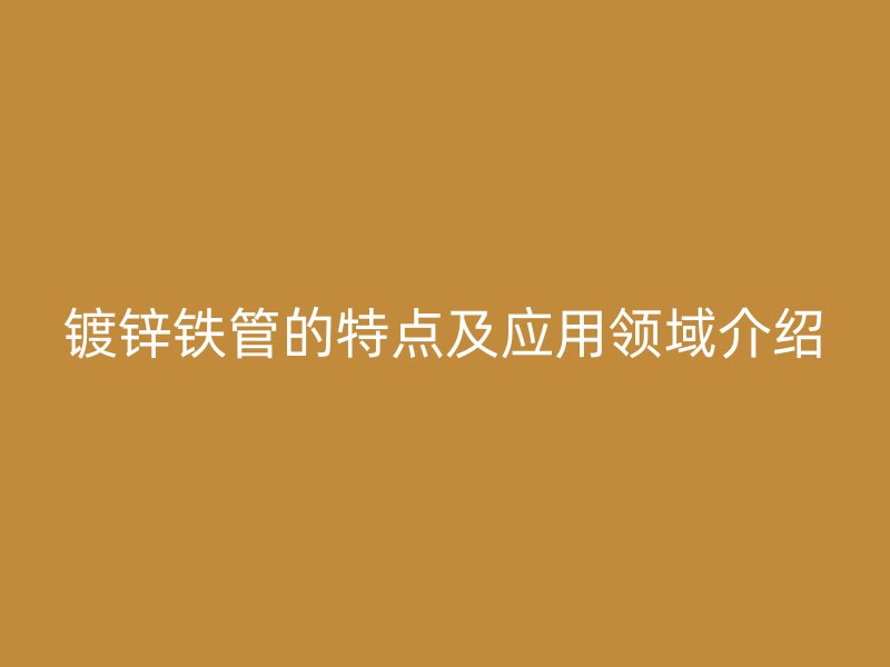 鍍鋅鐵管的特點及應用領域介紹