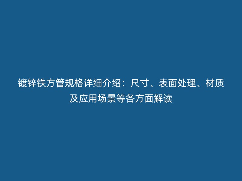 鍍鋅鐵方管規格詳細介紹：尺寸、表面處理、材質及應用場景等各方面解讀