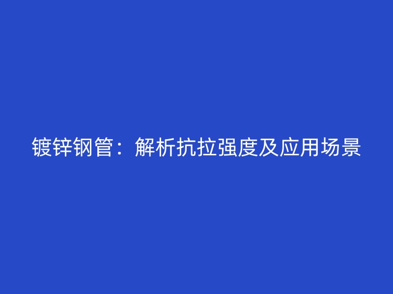 鍍鋅鋼管：解析抗拉強度及應(yīng)用場景