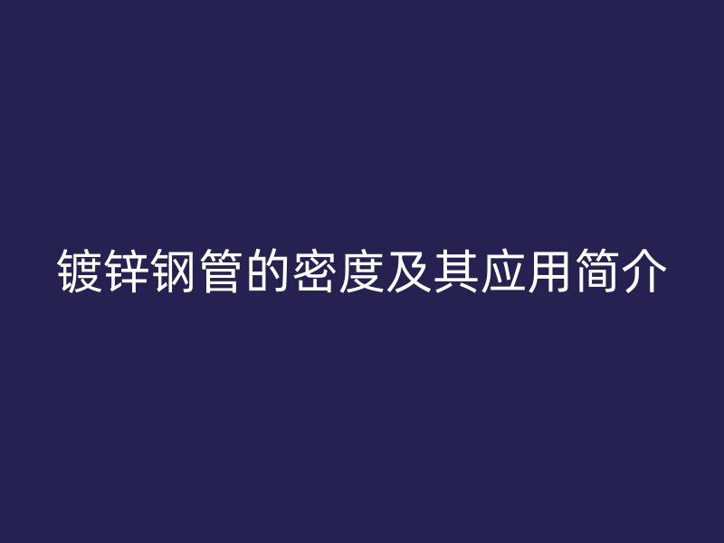 鍍鋅鋼管的密度及其應用簡介