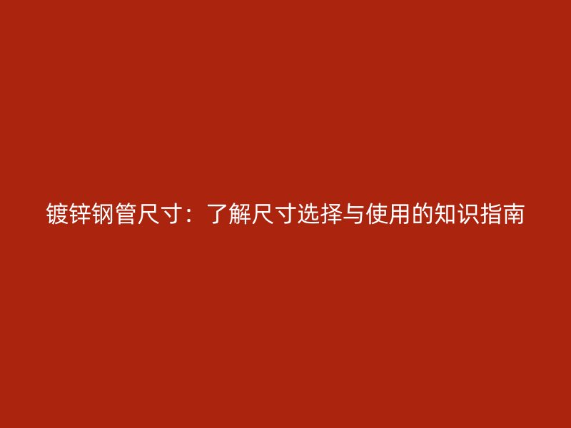 鍍鋅鋼管尺寸：了解尺寸選擇與使用的知識指南