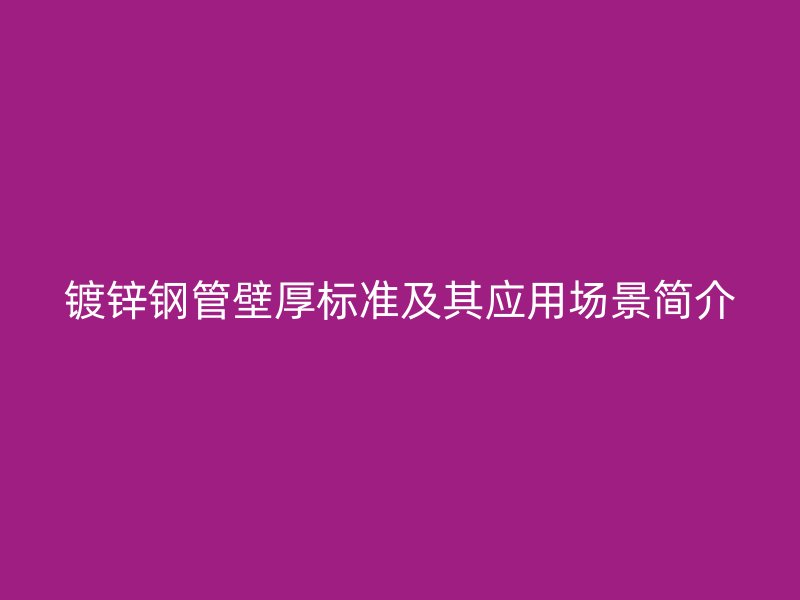 鍍鋅鋼管壁厚標(biāo)準(zhǔn)及其應(yīng)用場(chǎng)景簡(jiǎn)介
