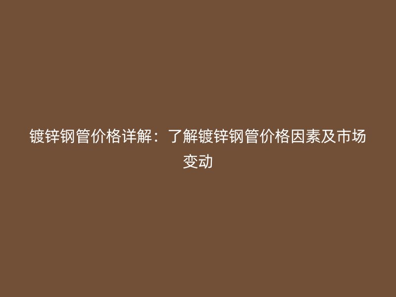 鍍鋅鋼管價格詳解：了解鍍鋅鋼管價格因素及市場變動
