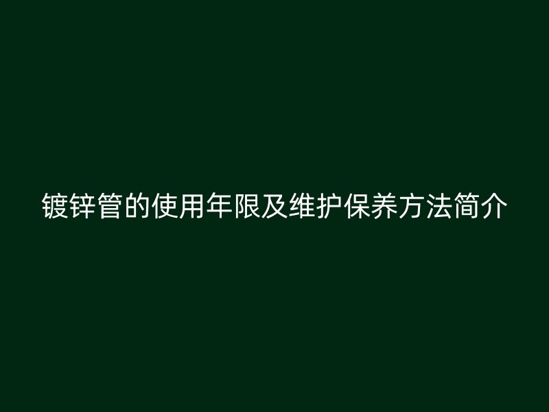 鍍鋅管的使用年限及維護(hù)保養(yǎng)方法簡介