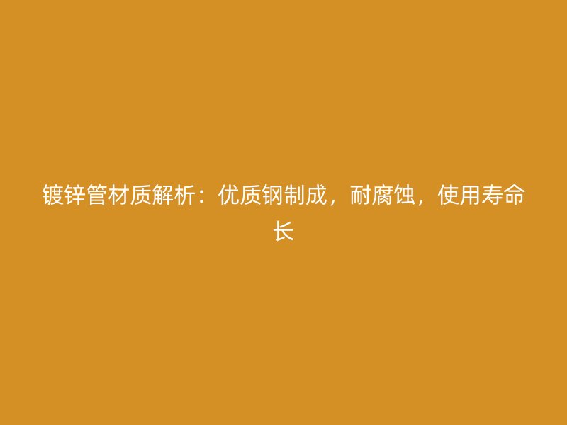 鍍鋅管材質解析：優質鋼制成，耐腐蝕，使用壽命長