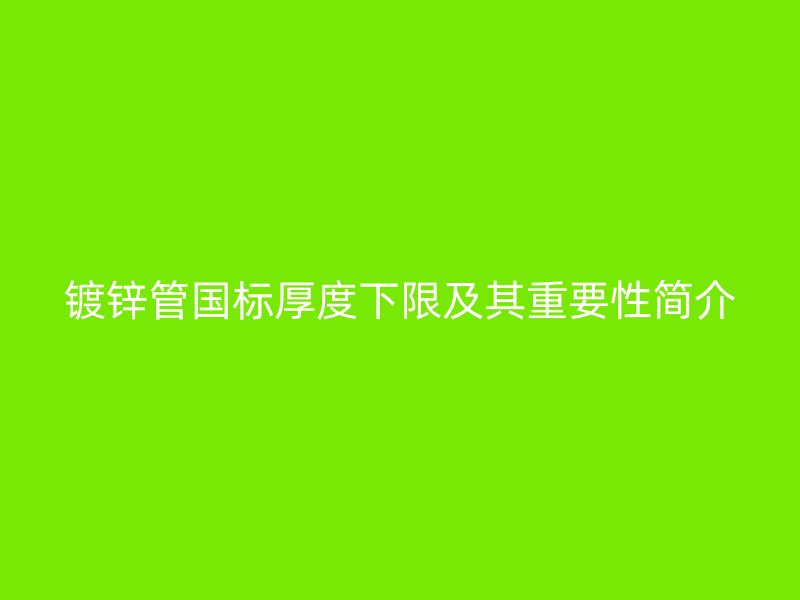 鍍鋅管國標厚度下限及其重要性簡介
