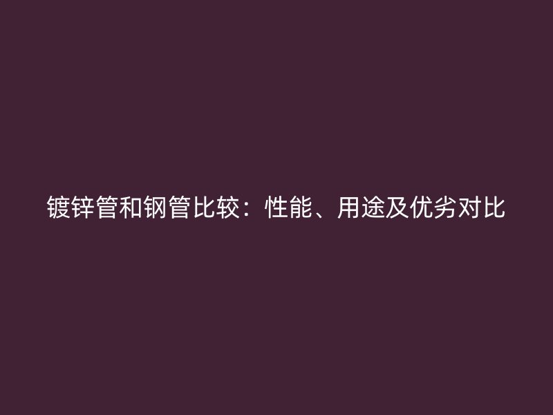 鍍鋅管和鋼管比較：性能、用途及優(yōu)劣對比