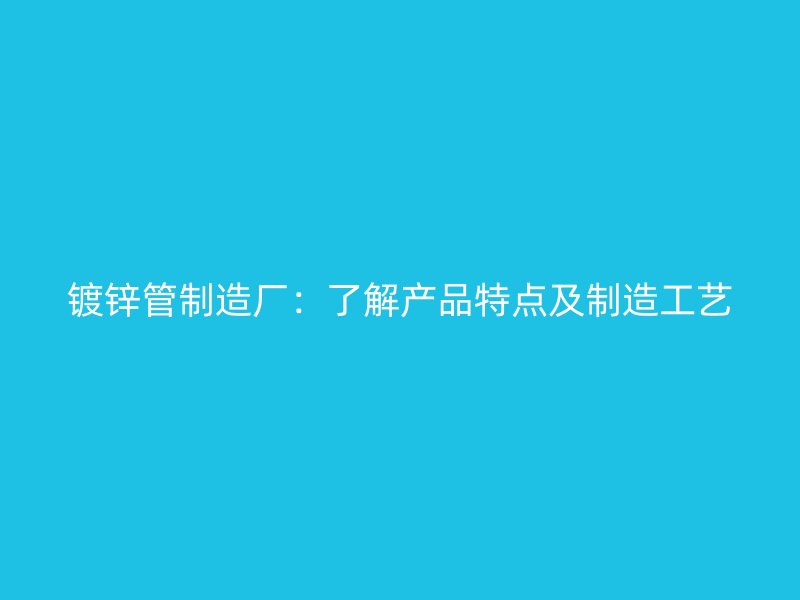 鍍鋅管制造廠：了解產(chǎn)品特點(diǎn)及制造工藝