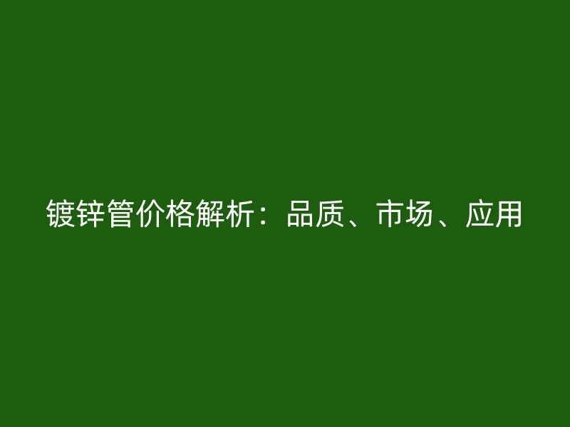 鍍鋅管價格解析：品質(zhì)、市場、應(yīng)用