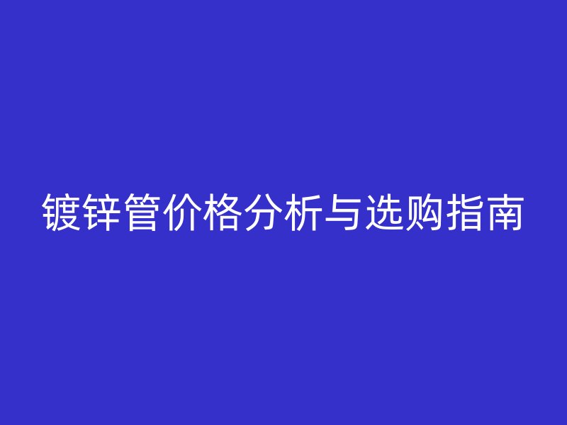 鍍鋅管價格分析與選購指南