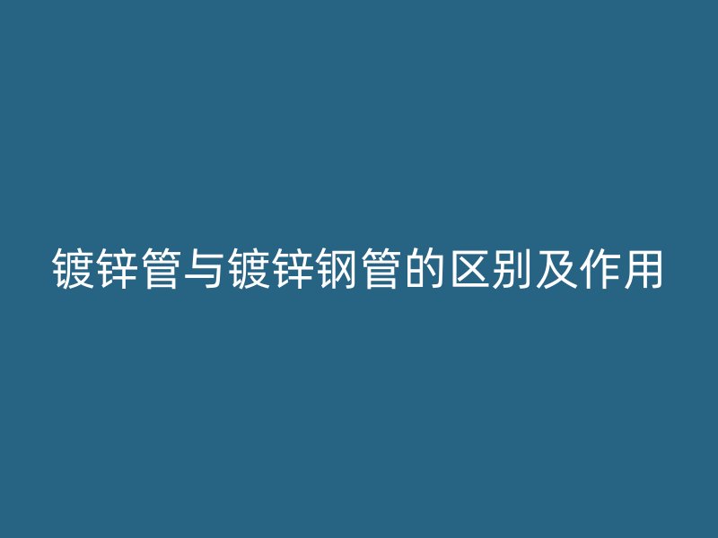 鍍鋅管與鍍鋅鋼管的區別及作用