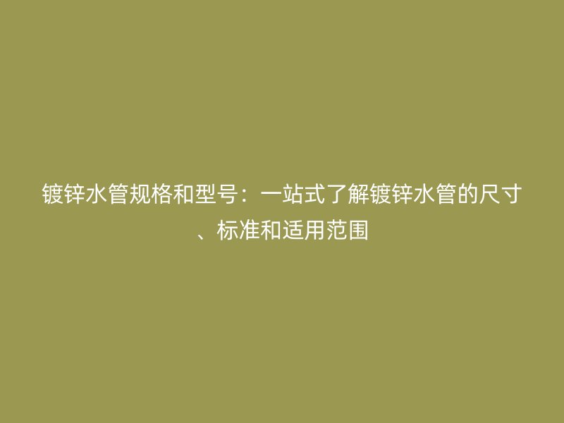 鍍鋅水管規格和型號:一站式了解鍍鋅水管的尺寸、標準和適用范圍
