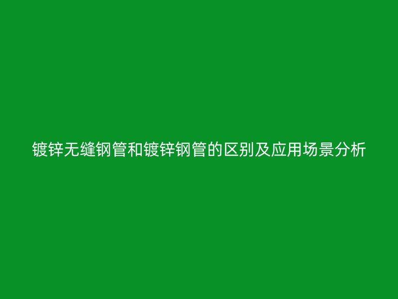 鍍鋅無縫鋼管和鍍鋅鋼管的區別及應用場景分析