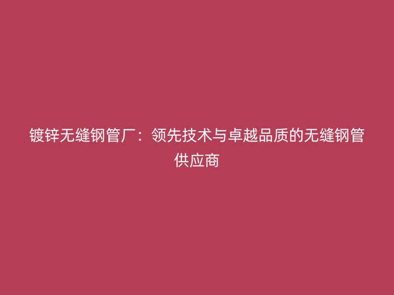 鍍鋅無縫鋼管廠：領先技術與卓越品質的無縫鋼管供應商