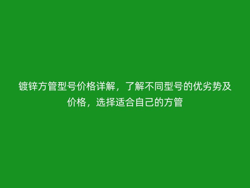 鍍鋅方管型號(hào)價(jià)格詳解，了解不同型號(hào)的優(yōu)劣勢(shì)及價(jià)格，選擇適合自己的方管