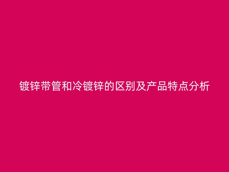鍍鋅帶管和冷鍍鋅的區別及產品特點分析