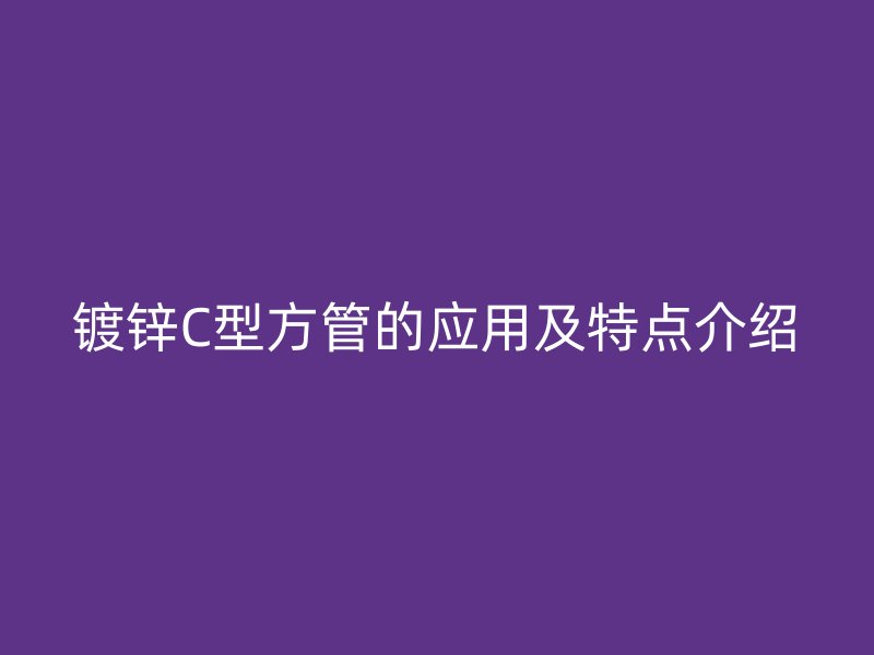 鍍鋅C型方管的應用及特點介紹