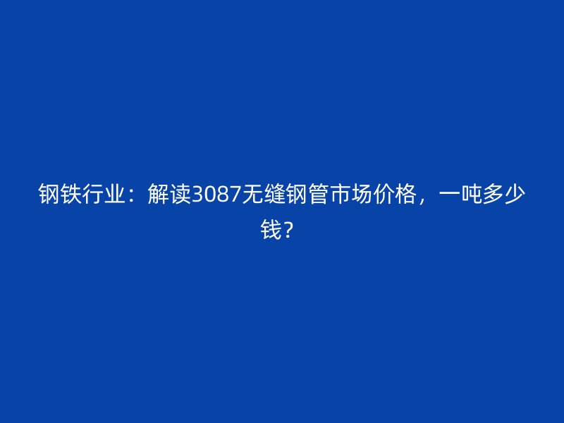 鋼鐵行業(yè)：解讀3087無縫鋼管市場價格，一噸多少錢？